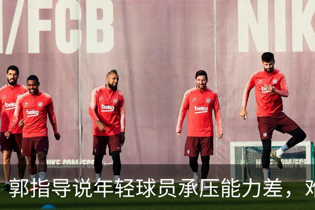 郭指导说年轻球员承压能力差，难道他自己没责任？